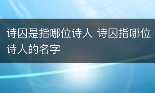 诗囚是指哪位诗人 诗囚指哪位诗人的名字