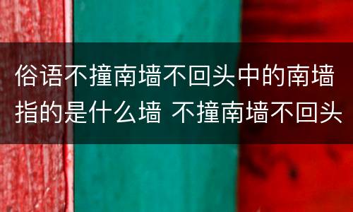 俗语不撞南墙不回头中的南墙指的是什么墙 不撞南墙不回头中的南墙指的是什么墙