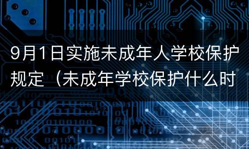 9月1日实施未成年人学校保护规定（未成年学校保护什么时候实行）