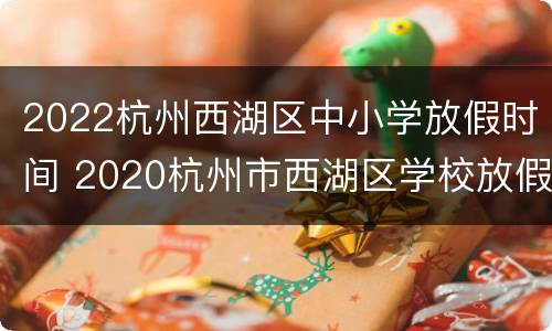 2022杭州西湖区中小学放假时间 2020杭州市西湖区学校放假时间