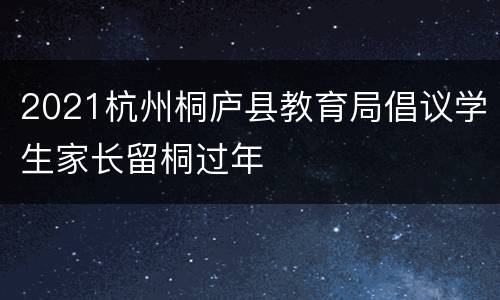 2021杭州桐庐县教育局倡议学生家长留桐过年