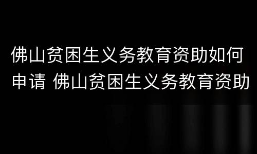 佛山贫困生义务教育资助如何申请 佛山贫困生义务教育资助如何申请领取