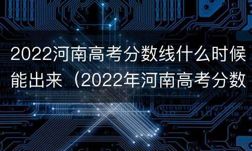 2022河南高考分数线什么时候能出来（2022年河南高考分数线公布）