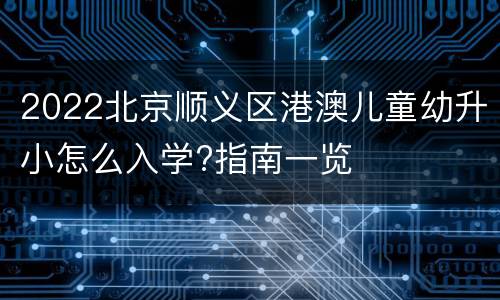 2022北京顺义区港澳儿童幼升小怎么入学?指南一览