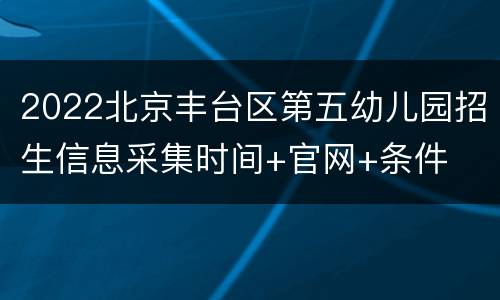 2022北京丰台区第五幼儿园招生信息采集时间+官网+条件