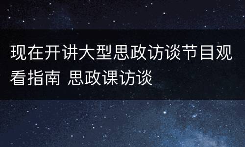 现在开讲大型思政访谈节目观看指南 思政课访谈