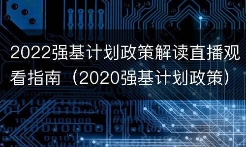 2022强基计划政策解读直播观看指南（2020强基计划政策）