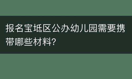 报名宝坻区公办幼儿园需要携带哪些材料？