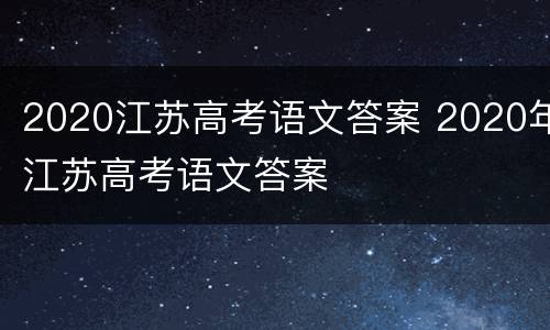 2020江苏高考语文答案 2020年江苏高考语文答案