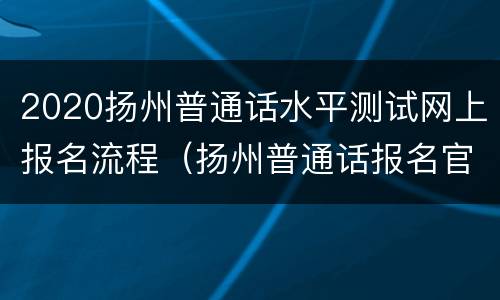 2020扬州普通话水平测试网上报名流程（扬州普通话报名官网入口）