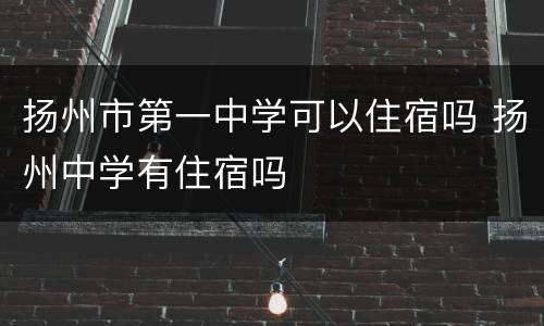 扬州市第一中学可以住宿吗 扬州中学有住宿吗