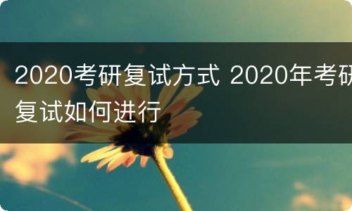 2020考研复试方式 2020年考研复试如何进行