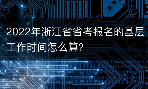 2022年浙江省省考报名的基层工作时间怎么算？