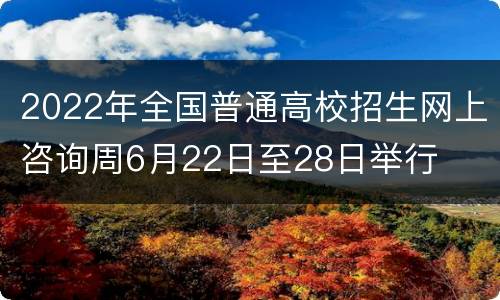 2022年全国普通高校招生网上咨询周6月22日至28日举行