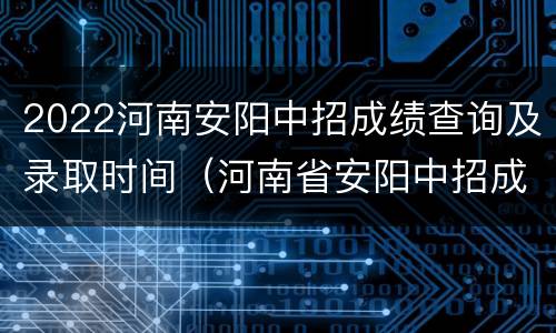 2022河南安阳中招成绩查询及录取时间（河南省安阳中招成绩什么时候可以查询）