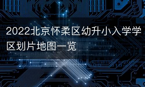 2022北京怀柔区幼升小入学学区划片地图一览