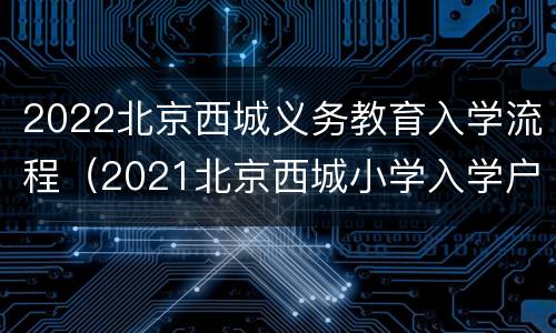 2022北京西城义务教育入学流程（2021北京西城小学入学户口最新规定）