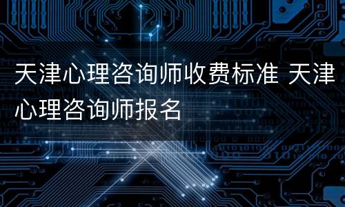 天津心理咨询师收费标准 天津心理咨询师报名