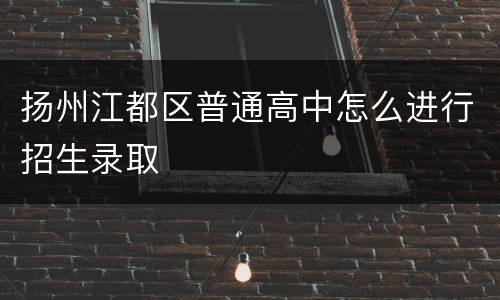 扬州江都区普通高中怎么进行招生录取