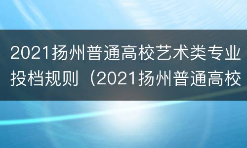 2021扬州普通高校艺术类专业投档规则（2021扬州普通高校艺术类专业投档规则公布）