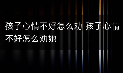 孩子心情不好怎么劝 孩子心情不好怎么劝她