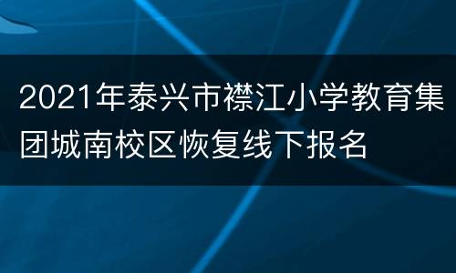 2021年泰兴市襟江小学教育集团城南校区恢复线下报名