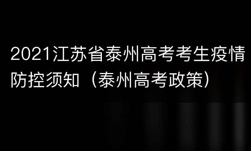 2021江苏省泰州高考考生疫情防控须知（泰州高考政策）