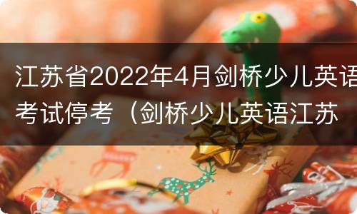 江苏省2022年4月剑桥少儿英语考试停考（剑桥少儿英语江苏考级地点）