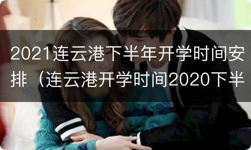 2021连云港下半年开学时间安排（连云港开学时间2020下半年）