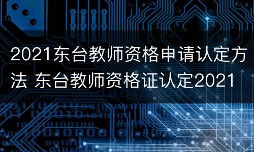 2021东台教师资格申请认定方法 东台教师资格证认定2021