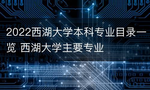 2022西湖大学本科专业目录一览 西湖大学主要专业