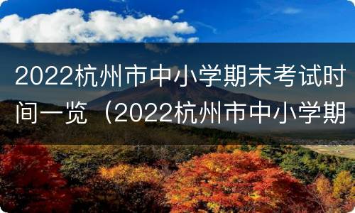 2022杭州市中小学期末考试时间一览（2022杭州市中小学期末考试时间一览表图片）