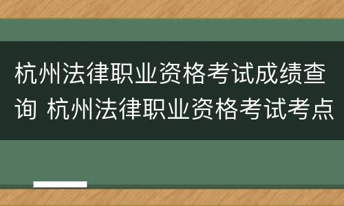 杭州法律职业资格考试成绩查询 杭州法律职业资格考试考点