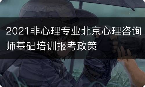 2021非心理专业北京心理咨询师基础培训报考政策