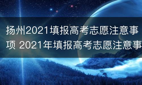 扬州2021填报高考志愿注意事项 2021年填报高考志愿注意事项