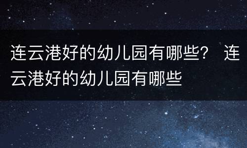 连云港好的幼儿园有哪些？ 连云港好的幼儿园有哪些