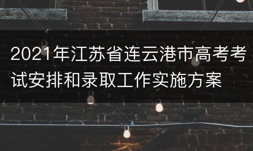 2021年江苏省连云港市高考考试安排和录取工作实施方案