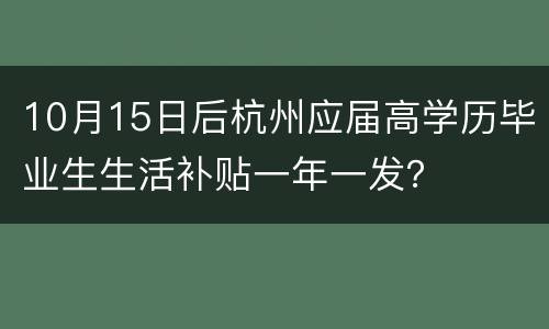 10月15日后杭州应届高学历毕业生生活补贴一年一发？