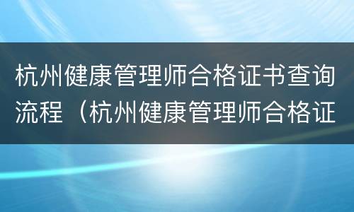 杭州健康管理师合格证书查询流程（杭州健康管理师合格证书查询流程图）