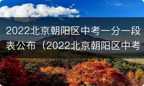 2022北京朝阳区中考一分一段表公布（2022北京朝阳区中考一分一段表公布）