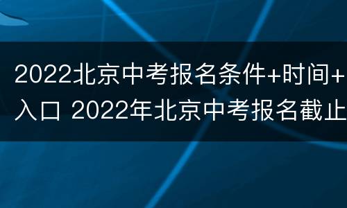 2022北京中考报名条件+时间+入口 2022年北京中考报名截止时间