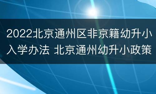 2022北京通州区非京籍幼升小入学办法 北京通州幼升小政策