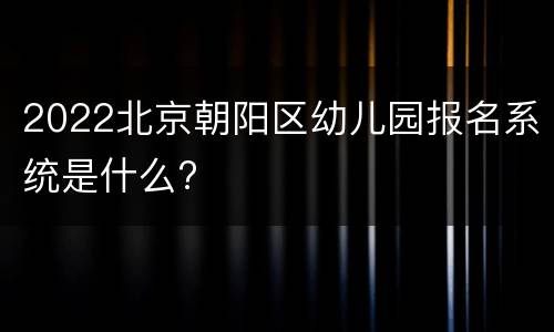 2022北京朝阳区幼儿园报名系统是什么?