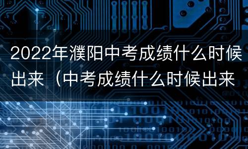 2022年濮阳中考成绩什么时候出来（中考成绩什么时候出来2021濮阳）