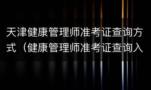 天津健康管理师准考证查询方式（健康管理师准考证查询入口）