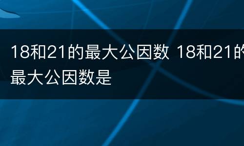 18和21的最大公因数 18和21的最大公因数是