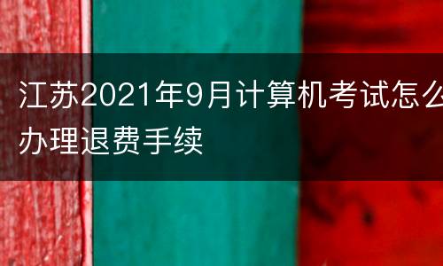 江苏2021年9月计算机考试怎么办理退费手续