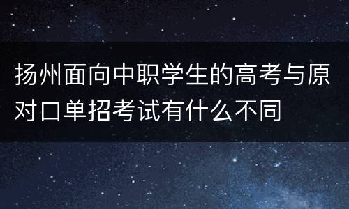 扬州面向中职学生的高考与原对口单招考试有什么不同