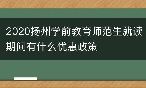 2020扬州学前教育师范生就读期间有什么优惠政策