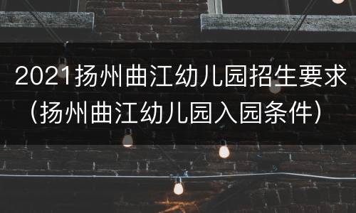 2021扬州曲江幼儿园招生要求（扬州曲江幼儿园入园条件）